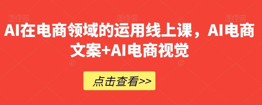 AI在电商领域的运用线上课，​AI电商文案+AI电商视觉-搞个副业