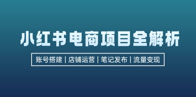 小红书电商项目全解析，包括账号搭建、店铺运营、笔记发布  实现流量变现-搞个副业