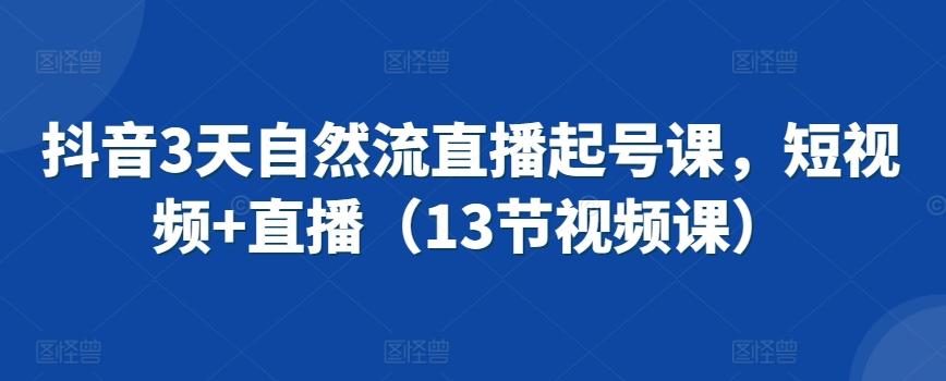 抖音3天自然流直播起号课，短视频+直播(13节视频课)-搞个副业