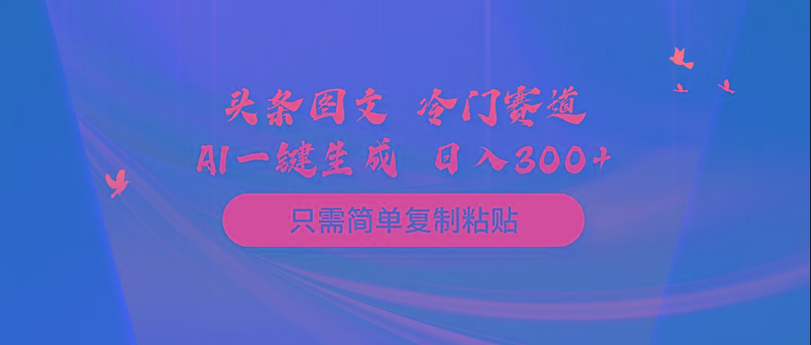 (10039期)头条图文 冷门赛道 只需简单复制粘贴 几分钟一条作品 日入300+-搞个副业