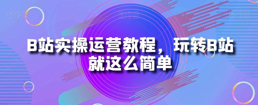 B站实操运营教程，玩转B站就这么简单-搞个副业