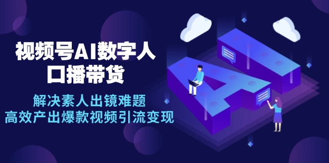视频号数字人AI口播带货，解决素人出镜难题，高效产出爆款视频引流变现-搞个副业