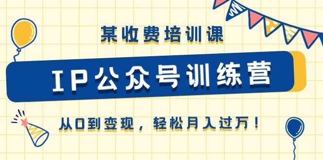 某收费培训课《IP公众号训练营》从0到变现，轻松月入过万！-搞个副业
