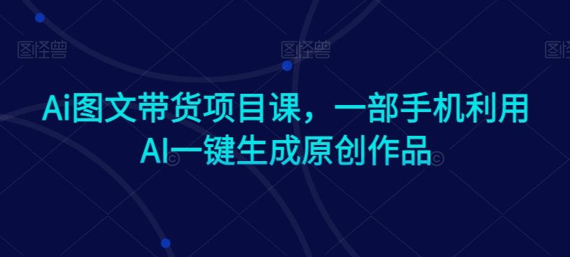 Ai图文带货项目课，一部手机利用AI一键生成原创作品-搞个副业