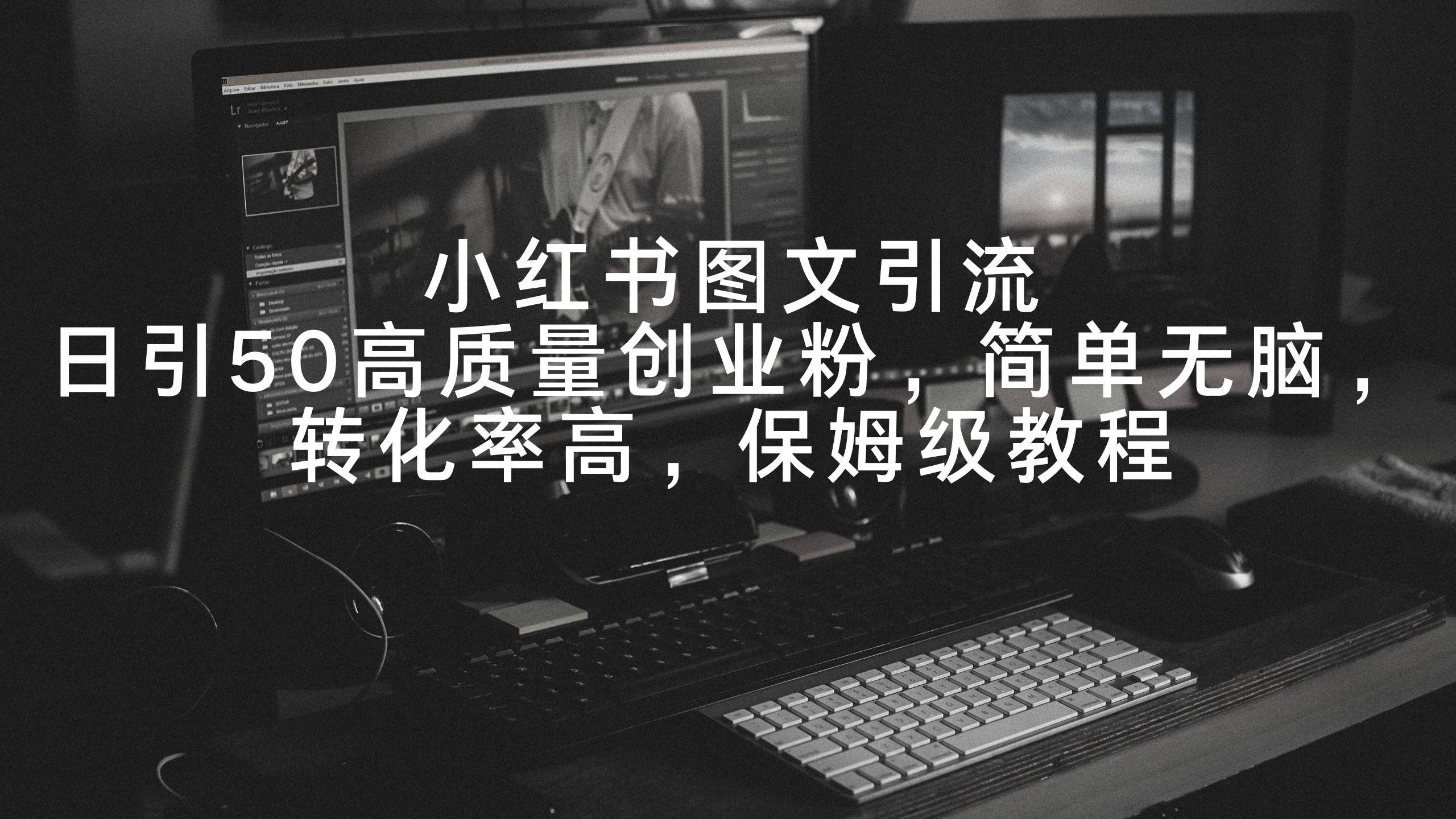 小红书图文引流，日引50高质量创业粉，简单无脑，转化率高，保姆级教程-搞个副业