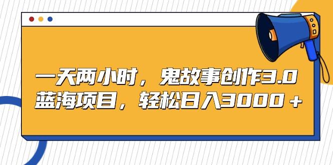 一天两小时，鬼故事创作3.0，蓝海项目，轻松日入3000＋-搞个副业