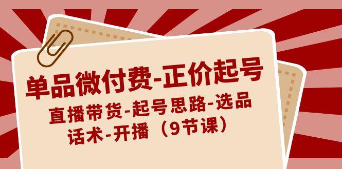 单品微付费正价起号：直播带货-起号思路-选品-话术-开播(9节课)-搞个副业