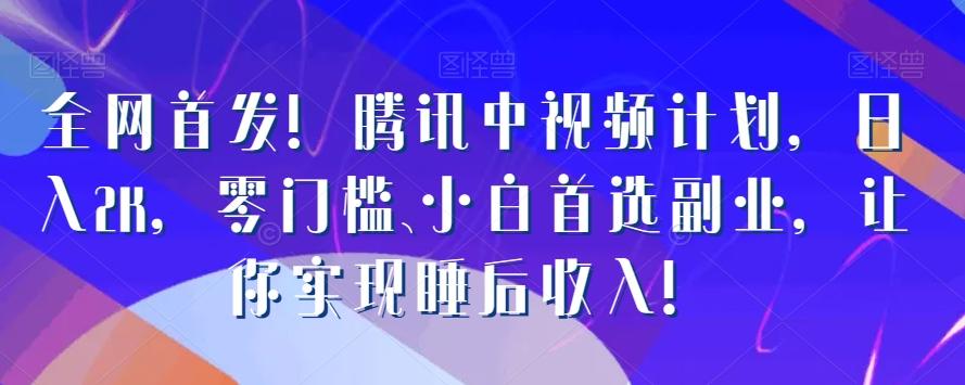 全网首发！腾讯中视频计划，日入2K，零门槛、小白首选副业，让你实现睡后收入！-搞个副业