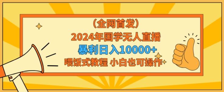 全网首发2024年国学无人直播暴力日入1w，加喂饭式教程，小白也可操作【揭秘】-搞个副业