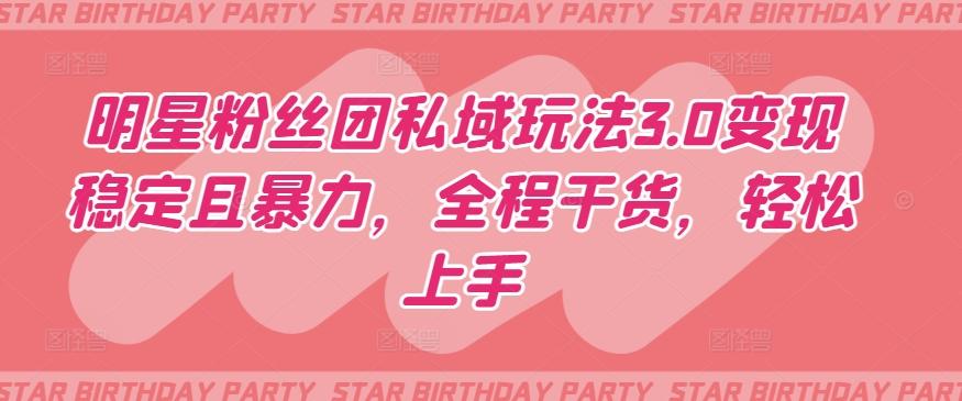 明星粉丝团私域玩法3.0变现稳定且暴力，全程干货，轻松上手【揭秘】-搞个副业
