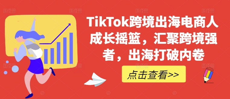 TikTok跨境出海电商人成长摇篮，汇聚跨境强者，出海打破内卷-搞个副业