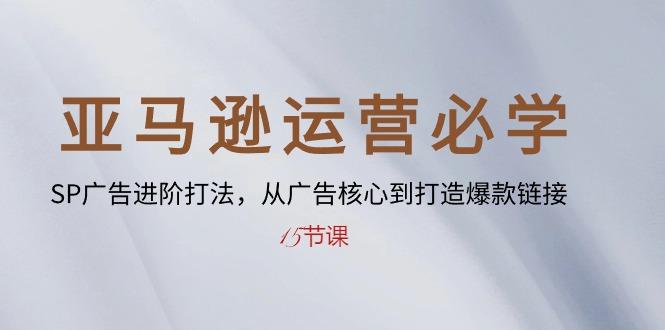 亚马逊运营必学： SP广告进阶打法，从广告核心到打造爆款链接-15节课-搞个副业