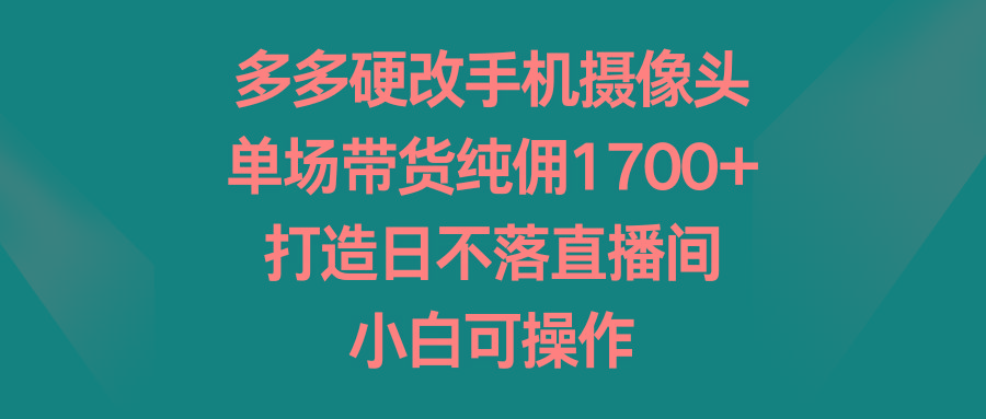 多多硬改手机摄像头，单场带货纯佣1700+，打造日不落直播间，小白可操作-搞个副业