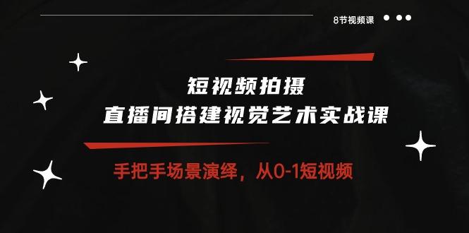 短视频拍摄+直播间搭建视觉艺术实战课：手把手场景演绎 从0-1短视频-8节课-搞个副业