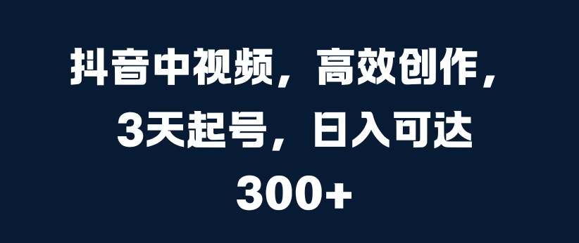 抖音中视频，高效创作，3天起号，日入可达3张【揭秘】-搞个副业
