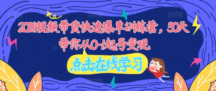 2024视频带货快速爆单训练营，30天带你从0-1起号变现-搞个副业