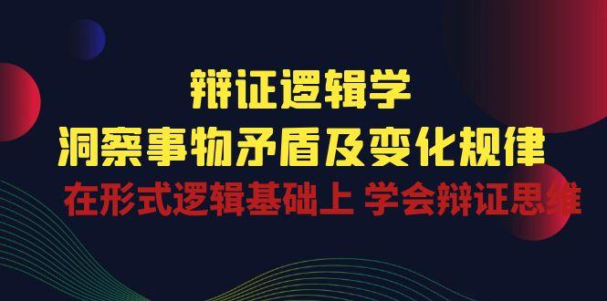 辩证 逻辑学 | 洞察 事物矛盾及变化规律  在形式逻辑基础上 学会辩证思维-搞个副业
