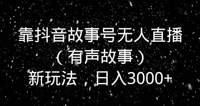 靠抖音故事号无人直播（有声故事）新玩法，日入3000+-搞个副业