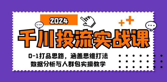 千川投流实战课：0-1打品思路，涵盖思维打法、数据分析与人群包实操教学-搞个副业