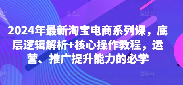 2024年最新淘宝电商系列课，底层逻辑解析+核心操作教程，运营、推广提升能力的必学-搞个副业