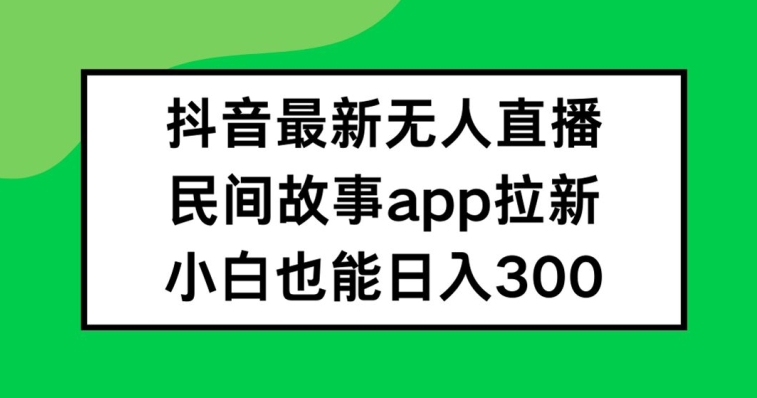 抖音无人直播，民间故事APP拉新，小白也能日入300+【揭秘】-搞个副业