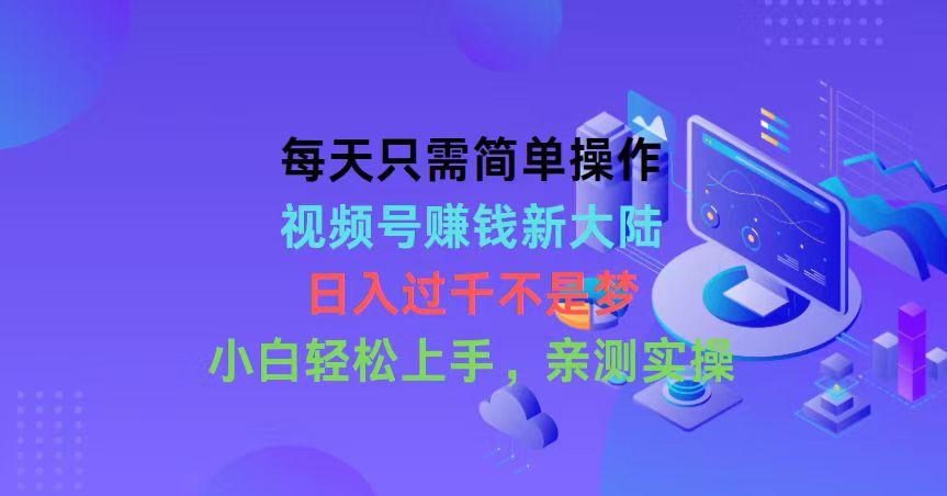 每天只需简单操作，视频号赚钱新大陆，日入过千不是梦，小白轻松上手，…-搞个副业