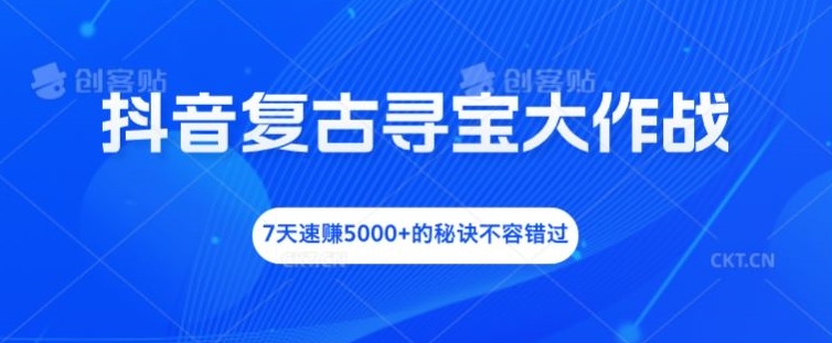 抖音复古寻宝大作战，7天速赚5000+的秘诀不容错过【揭秘】-搞个副业