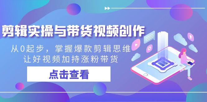 剪辑实操与带货视频创作，从0起步，掌握爆款剪辑思维，让好视频加持涨粉…-搞个副业