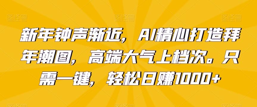 新年钟声渐近，AI精心打造拜年潮图，高端大气上档次。只需一键，轻松日赚1000+【揭秘】-搞个副业