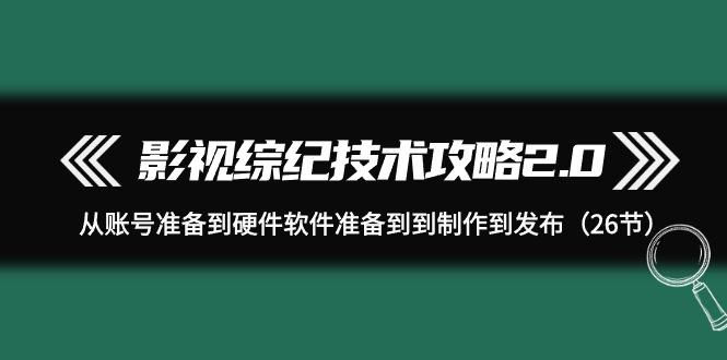 (9633期)影视 综纪技术攻略2.0：从账号准备到硬件软件准备到到制作到发布(26节)-搞个副业
