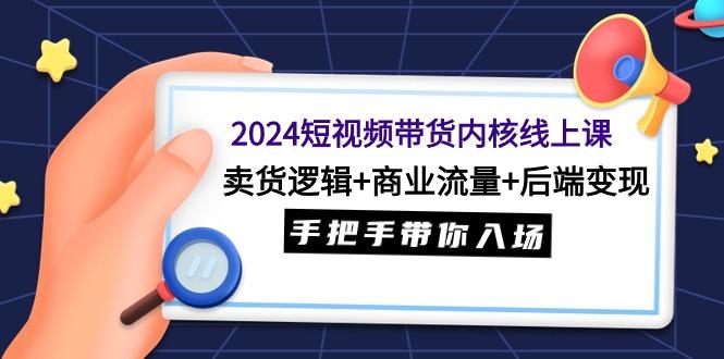 (9471期)2024短视频带货内核线上课：卖货逻辑+商业流量+后端变现，手把手带你入场-搞个副业