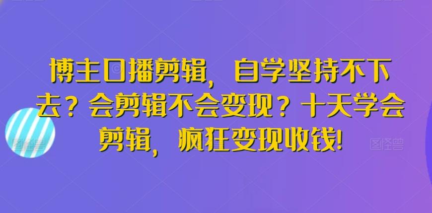 博主口播剪辑，自学坚持不下去？会剪辑不会变现？十天学会剪辑，疯狂变现收钱!-搞个副业