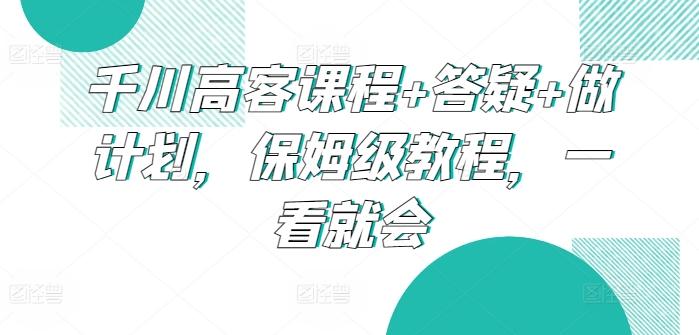 千川高客课程+答疑+做计划，保姆级教程，一看就会-搞个副业