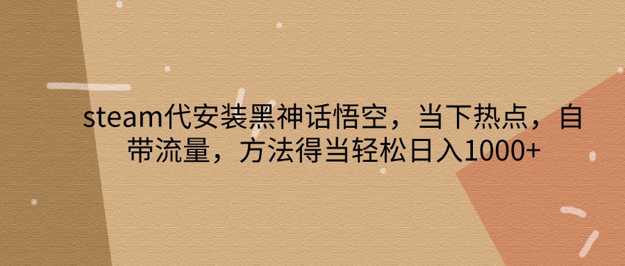 steam代安装黑神话悟空，当下热点，自带流量，方法得当轻松日入1000+-搞个副业