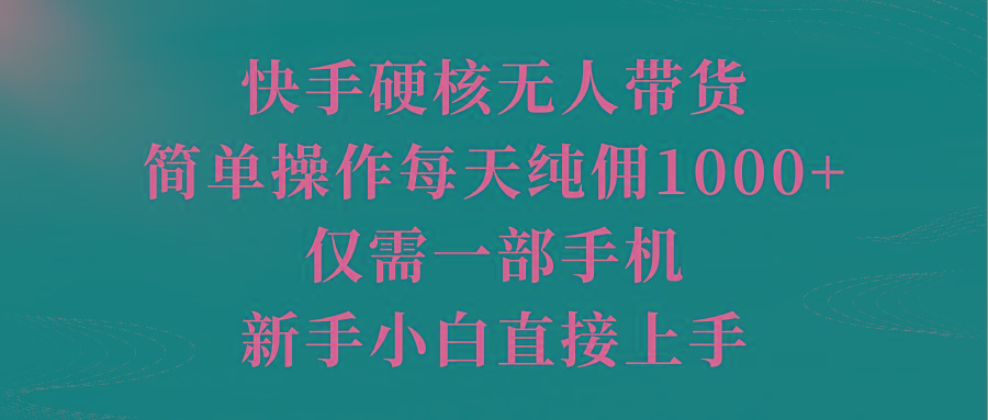 (9861期)快手硬核无人带货，简单操作每天纯佣1000+,仅需一部手机，新手小白直接上手-搞个副业