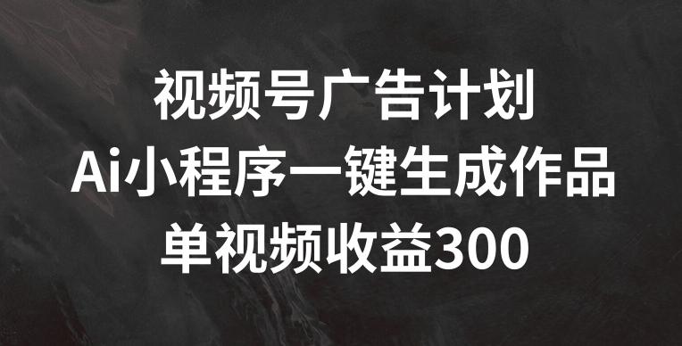 视频号广告计划，AI小程序一键生成作品， 单视频收益300+【揭秘】-搞个副业