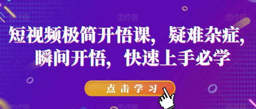 短视频极简开悟课，​疑难杂症，瞬间开悟，快速上手必学-搞个副业