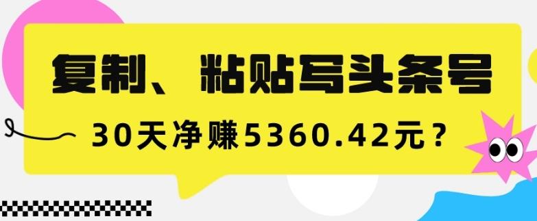 复制、粘贴写头条号，10分钟1篇，30天净赚5360.42元？-搞个副业