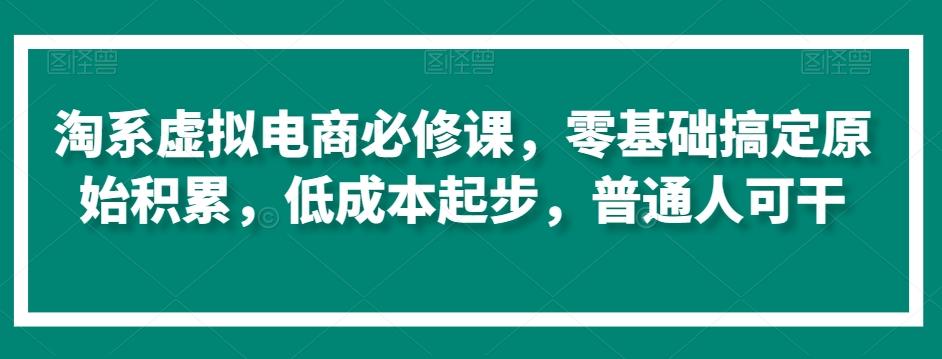 淘系虚拟电商必修课，零基础搞定原始积累，低成本起步，普通人可干-搞个副业