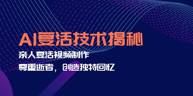 AI复活技术揭秘：亲人复活视频制作，尊重逝者，创造独特回忆-搞个副业