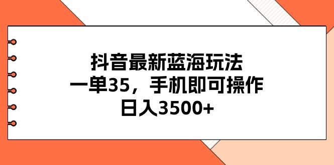 抖音最新蓝海玩法，一单35，手机即可操作，日入3500+，不了解一下真是…-搞个副业
