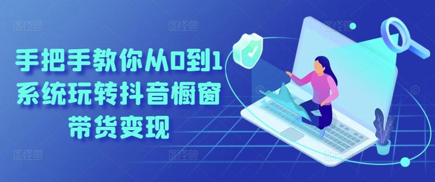 手把手教你从0到1系统玩转抖音橱窗带货变现-搞个副业