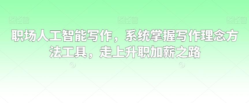 职场人工智能写作，系统掌握写作理念方法工具，走上升职加薪之路-搞个副业