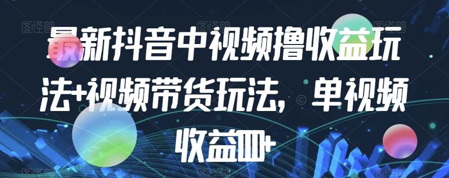 最新抖音中视频撸收益玩法+视频带货，单视频收益1000+-搞个副业