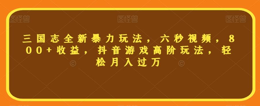 三国志全新暴力玩法，六秒视频，800+收益，抖音游戏高阶玩法，轻松月入过万【揭秘】-搞个副业