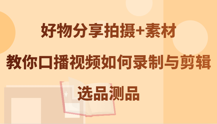 好物分享拍摄+素材，教你口播视频如何录制与剪辑，选品测品-搞个副业