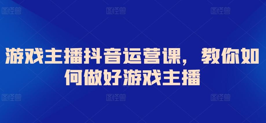 游戏主播抖音运营课，教你如何做好游戏主播-搞个副业