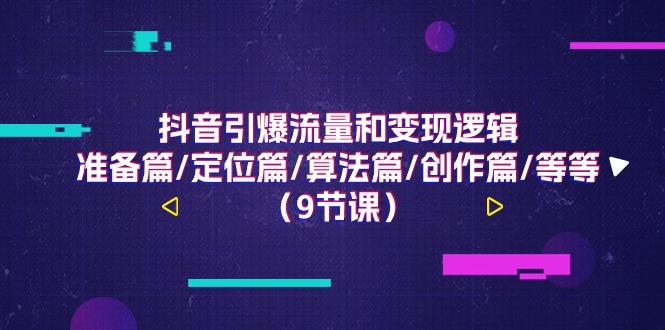 抖音引爆流量和变现逻辑，准备篇/定位篇/算法篇/创作篇/等等(9节课)-搞个副业