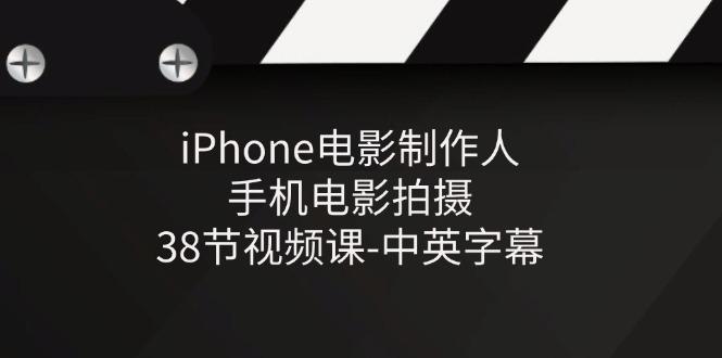 iPhone电影制作人-手机电影拍摄-38节视频课-中英字幕-搞个副业