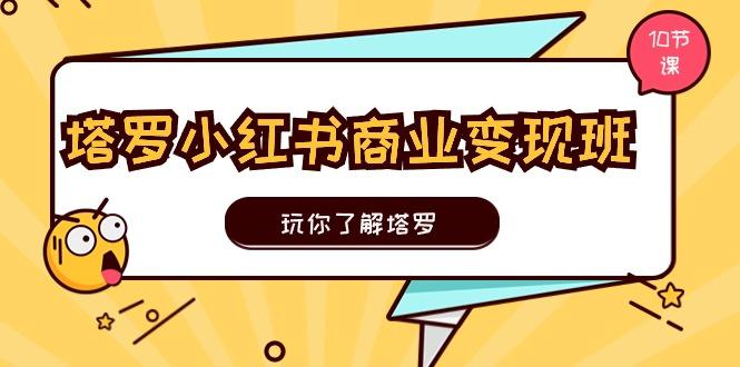 塔罗小红书商业变现实操班，玩你了解塔罗，玩转小红书塔罗变现(10节课-搞个副业